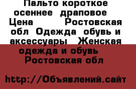 Пальто короткое осеннее( драповое) › Цена ­ 700 - Ростовская обл. Одежда, обувь и аксессуары » Женская одежда и обувь   . Ростовская обл.